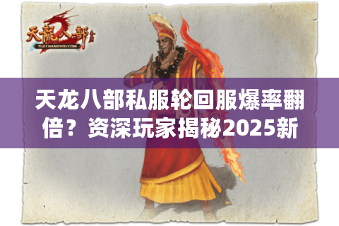 天龙八部私服轮回服爆率翻倍?资深玩家揭秘2025新版防坑指南 天龙八部私服轮回服爆率翻倍?资深玩家揭秘2025新版防坑指南