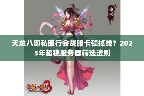 天龙八部私服行会战服卡顿掉线?2025年超稳服务器筛选法则 天龙八部私服行会战服卡顿掉线?2025年超稳服务器筛选法则
