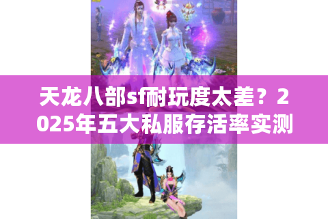 天龙八部sf耐玩度太差？2025年五大私服存活率实测筛选法