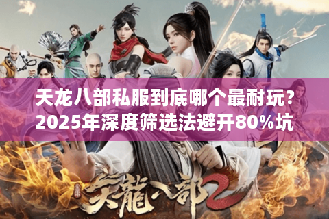 天龙八部私服到底哪个最耐玩？2025年深度筛选法避开80%坑服