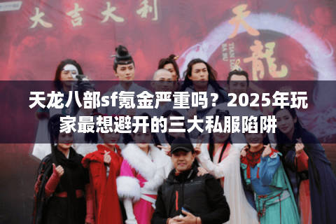 天龙八部sf氪金严重吗？2025年玩家最想避开的三大私服陷阱
