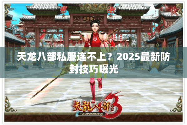 天龙八部私服连不上？2025最新防封技巧曝光