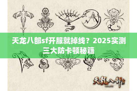 天龙八部sf开服就掉线？2025实测三大防卡顿秘籍