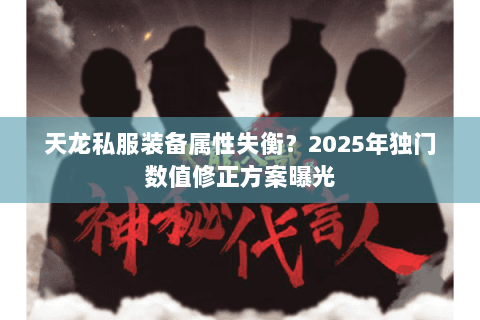 天龙私服装备属性失衡？2025年独门数值修正方案曝光