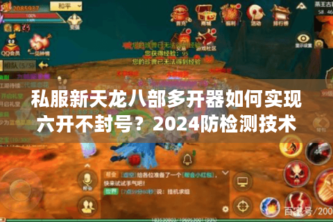 私服新天龙八部多开器如何实现六开不封号？2024防检测技术实测