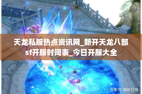 天龙私服热点资讯网_新开天龙八部sf开服时间表_今日开服大全