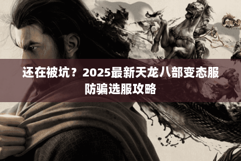 还在被坑？2025最新天龙八部变态服防骗选服攻略