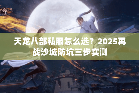 天龙八部私服怎么选？2025再战沙城防坑三步实测