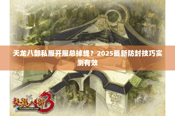 天龙八部私服开服总掉线？2025最新防封技巧实测有效