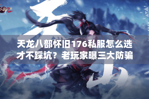天龙八部怀旧176私服怎么选才不踩坑？老玩家曝三大防骗口诀