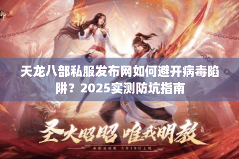 天龙八部私服发布网如何避开病毒陷阱？2025实测防坑指南