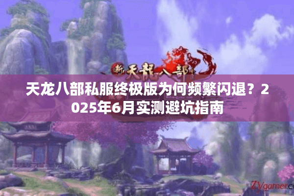 天龙八部私服终极版为何频繁闪退？2025年6月实测避坑指南