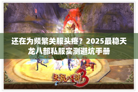 还在为频繁关服头疼？2025最稳天龙八部私服实测避坑手册