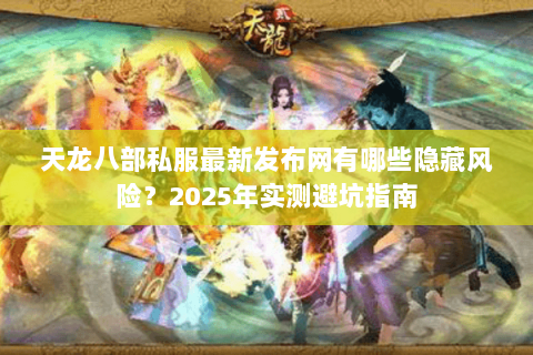 天龙八部私服最新发布网有哪些隐藏风险？2025年实测避坑指南