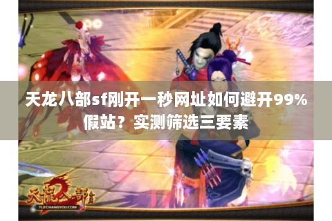天龙八部sf刚开一秒网址如何避开99%假站？实测筛选三要素
