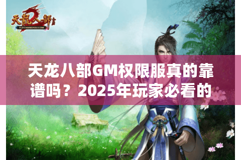 天龙八部GM权限服真的靠谱吗？2025年玩家必看的避坑秘籍