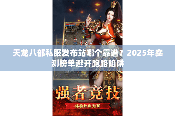 天龙八部私服发布站哪个靠谱？2025年实测榜单避开跑路陷阱
