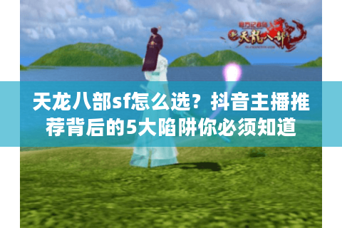 天龙八部sf怎么选？抖音主播推荐背后的5大陷阱你必须知道