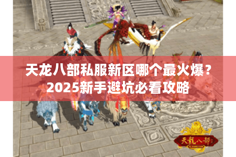 天龙八部私服新区哪个最火爆?2025新手避坑必看攻略 天龙八部私服新区哪个最火爆?2025新手避坑必看攻略
