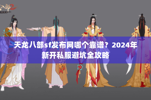 天龙八部sf发布网哪个靠谱?2024年新开私服避坑全攻略 天龙八部sf发布网哪个靠谱?2024年新开私服避坑全攻略