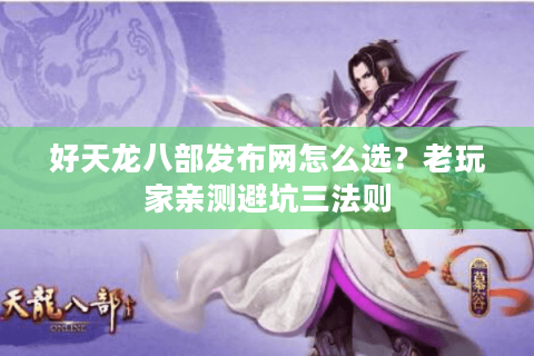 好天龙八部发布网怎么选?老玩家亲测避坑三法则 好天龙八部发布网怎么选?老玩家亲测避坑三法则