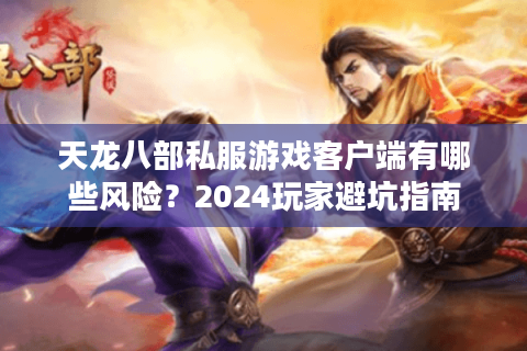 天龙八部私服游戏客户端有哪些风险？2024玩家避坑指南