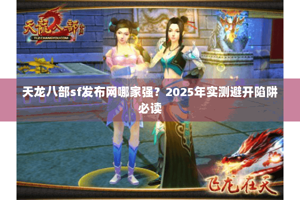天龙八部sf发布网哪家强？2025年实测避开陷阱必读