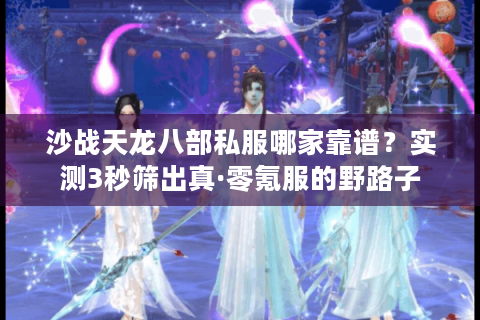 沙战天龙八部私服哪家靠谱？实测3秒筛出真·零氪服的野路子