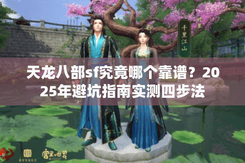 天龙八部sf究竟哪个靠谱？2025年避坑指南实测四步法