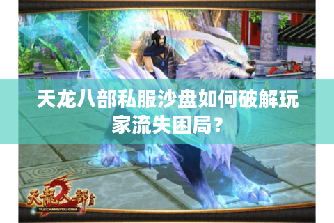 天龙八部私服沙盘如何破解玩家流失困局？