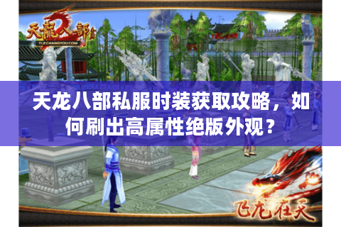 天龙八部私服时装获取攻略,如何刷出高属性绝版外观? 天龙八部私服时装获取攻略,如何刷出高属性绝版外观?