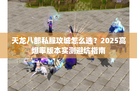 天龙八部私服攻城怎么选？2025高爆率版本实测避坑指南