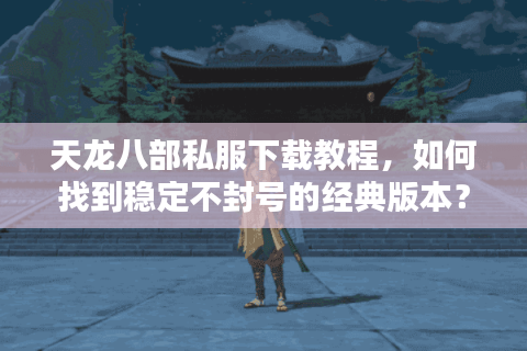 天龙八部私服下载教程，如何找到稳定不封号的经典版本？