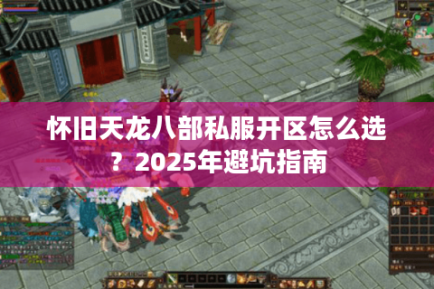 怀旧天龙八部私服开区怎么选？2025年避坑指南