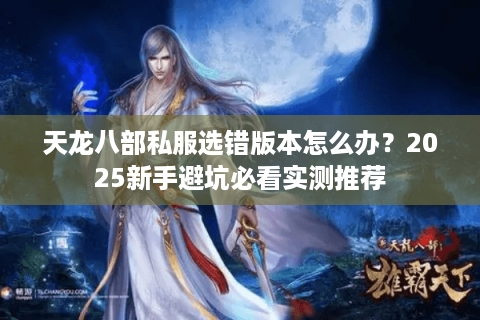 天龙八部私服选错版本怎么办？2025新手避坑必看实测推荐