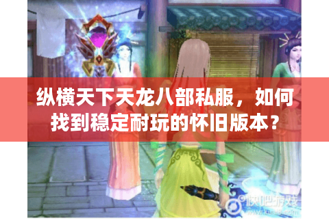 纵横天下天龙八部私服，如何找到稳定耐玩的怀旧版本？