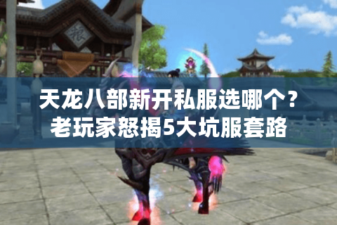 天龙八部新开私服选哪个？老玩家怒揭5大坑服套路