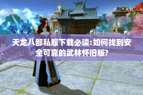天龙八部私服下载必读:如何找到安全可靠的武林怀旧版?