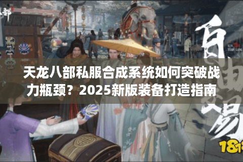 天龙八部私服合成系统如何突破战力瓶颈？2025新版装备打造指南