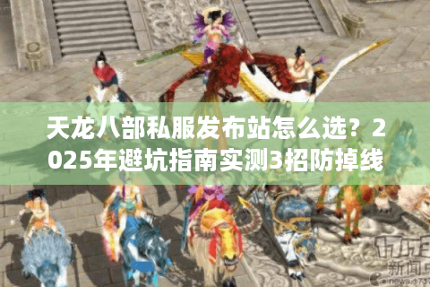 天龙八部私服发布站怎么选？2025年避坑指南实测3招防掉线