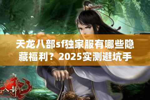 天龙八部sf独家服有哪些隐藏福利？2025实测避坑手册