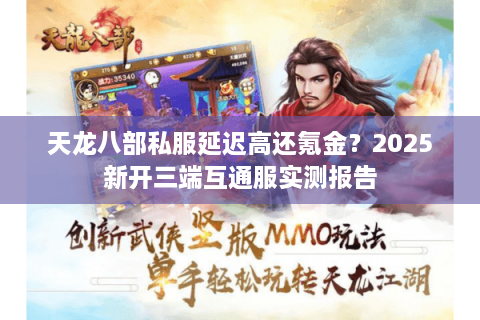 天龙八部私服延迟高还氪金？2025新开三端互通服实测报告