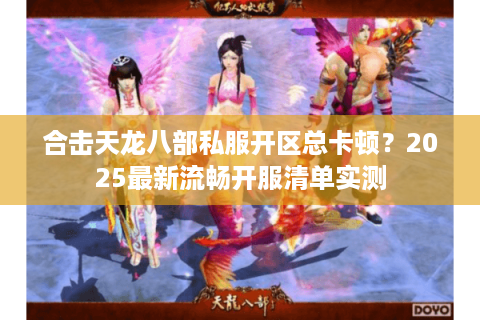 合击天龙八部私服开区总卡顿？2025最新流畅开服清单实测