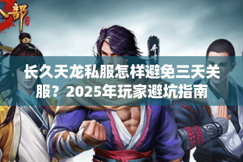 长久天龙私服怎样避免三天关服？2025年玩家避坑指南