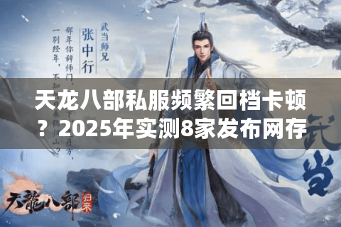 天龙八部私服频繁回档卡顿？2025年实测8家发布网存活率对比