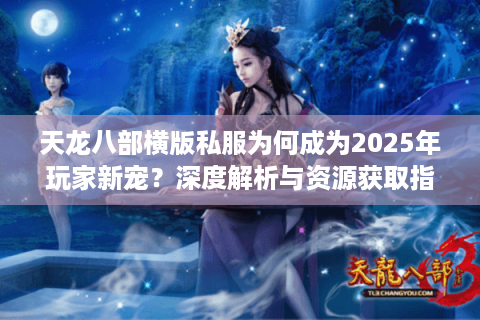 天龙八部横版私服为何成为2025年玩家新宠?深度解析与资源获取指南 天龙八部横版私服为何成为2025年玩家新宠?深度解析与资源获取指南