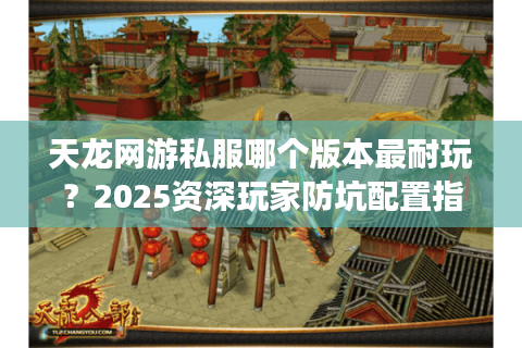 天龙网游私服哪个版本最耐玩？2025资深玩家防坑配置指南