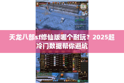 天龙八部sf修仙版哪个耐玩？2025超冷门数据帮你避坑