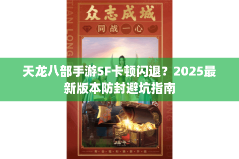 天龙八部手游SF卡顿闪退？2025最新版本防封避坑指南
