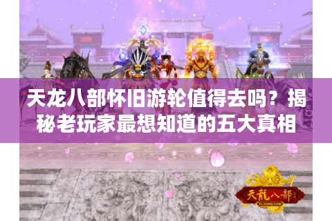 天龙八部怀旧游轮值得去吗？揭秘老玩家最想知道的五大真相